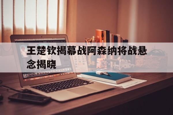 包含王楚钦揭幕战阿森纳将战悬念揭晓的词条 包含王楚钦揭幕战阿森纳将战悬念揭晓的词条